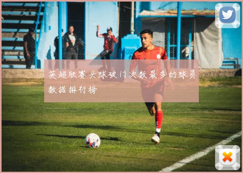 英超联赛头球破门次数最多的球员数据排行榜