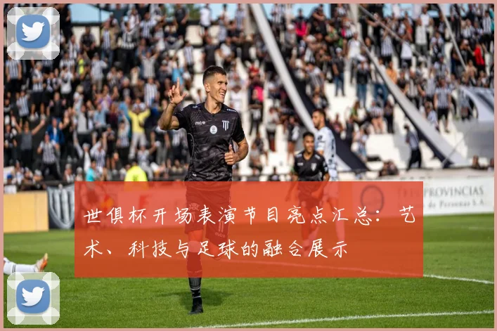 世俱杯开场表演节目亮点汇总:艺术、科技与足球的融合展示