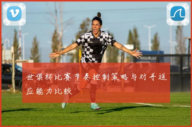 世俱杯比赛节奏控制策略与对手适应能力比较