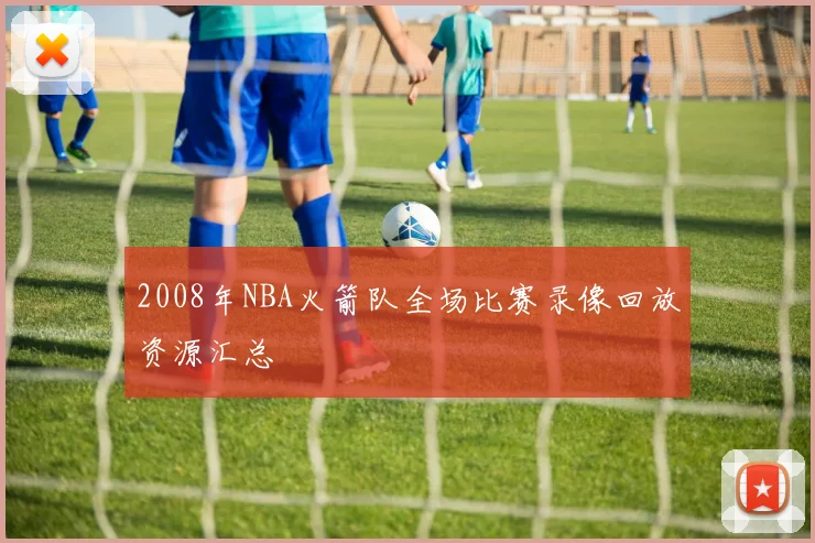2008年NBA火箭队全场比赛录像回放资源汇总