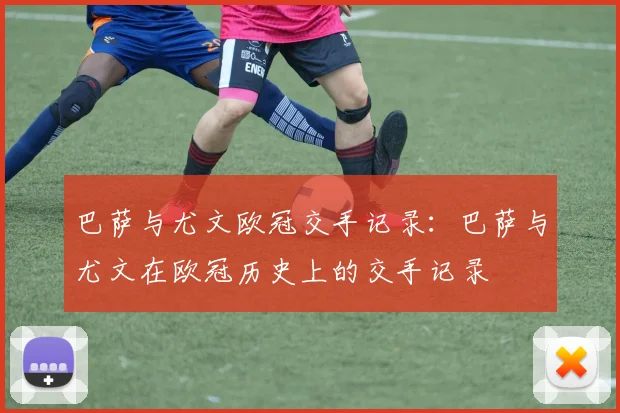 巴萨与尤文欧冠交手记录:巴萨与尤文在欧冠历史上的交手记录