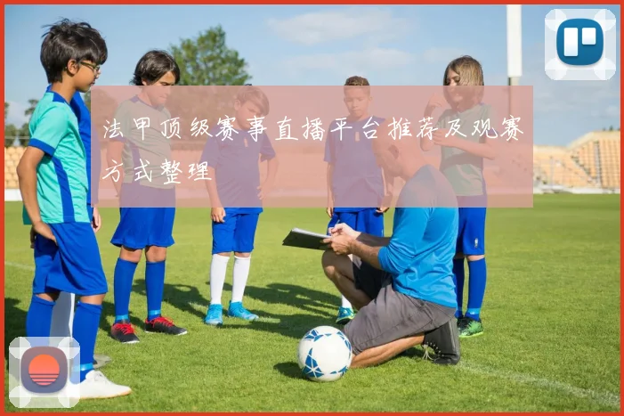 法甲顶级赛事直播平台推荐及观赛方式整理