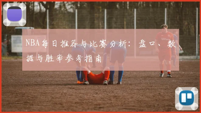 NBA每日推荐与比赛分析：盘口、数据与胜率参考指南