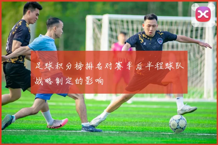 足球积分榜排名对赛季后半程球队战略制定的影响
