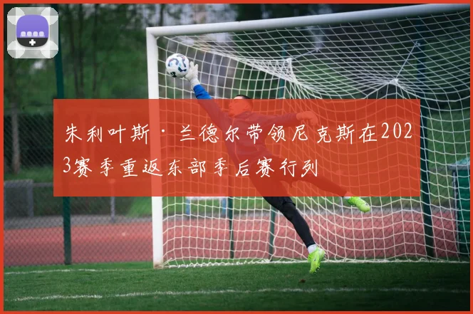 朱利叶斯·兰德尔带领尼克斯在2023赛季重返东部季后赛行列