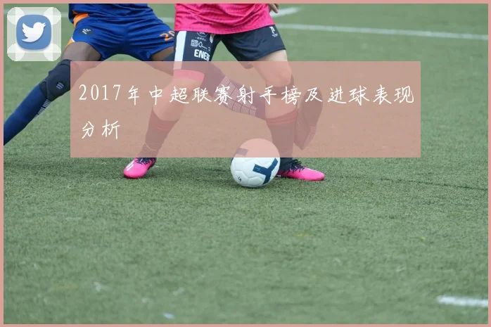 2017年中超联赛射手榜及进球表现分析