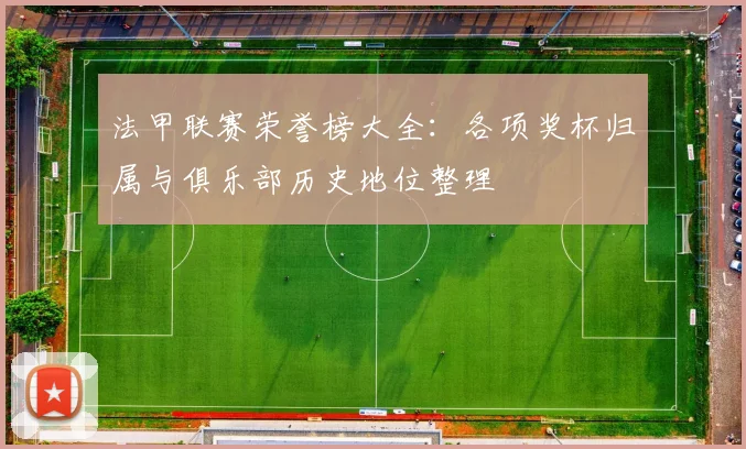 法甲联赛荣誉榜大全：各项奖杯归属与俱乐部历史地位整理